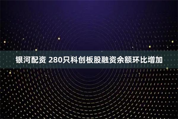 银河配资 280只科创板股融资余额环比增加