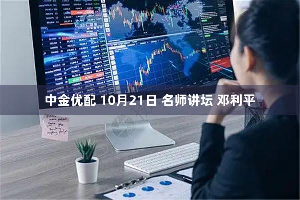 中金优配 10月21日 名师讲坛 邓利平