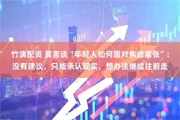 竹演配资 莫言谈“年轻人如何面对焦虑紧张”：没有建议，只能承认现实，想办法继续往前走