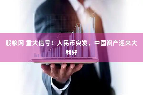 股粮网 重大信号！人民币突发，中国资产迎来大利好