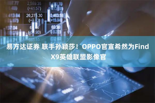易方达证券 联手孙颖莎！OPPO官宣希然为Find X9英雄联盟影像官
