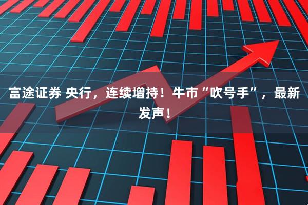 富途证券 央行，连续增持！牛市“吹号手”，最新发声！