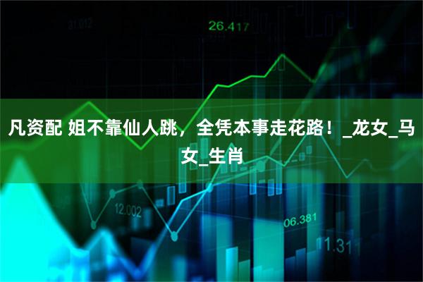 凡资配 姐不靠仙人跳，全凭本事走花路！_龙女_马女_生肖