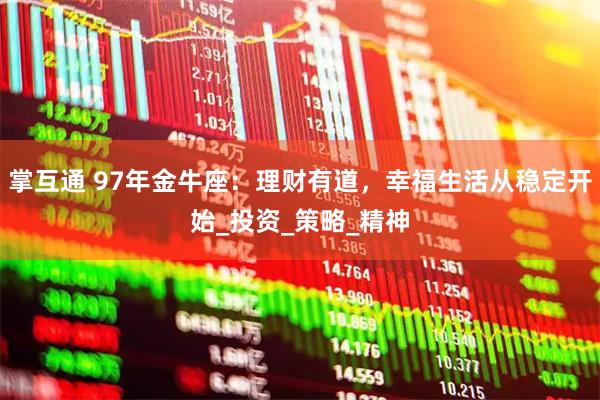 掌互通 97年金牛座：理财有道，幸福生活从稳定开始_投资_策略_精神