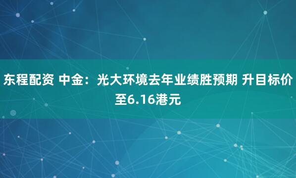 东程配资 中金：光大环境去年业绩胜预期 升目标价至6.16港元