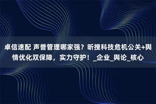 卓信速配 声誉管理哪家强？昕搜科技危机公关+舆情优化双保障，实力守护！_企业_舆论_核心