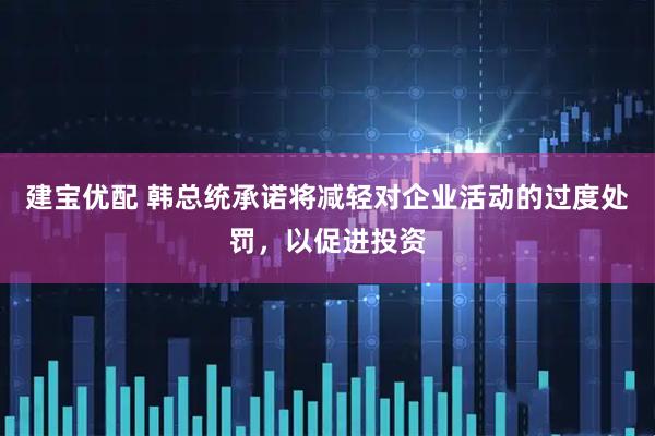 建宝优配 韩总统承诺将减轻对企业活动的过度处罚，以促进投资