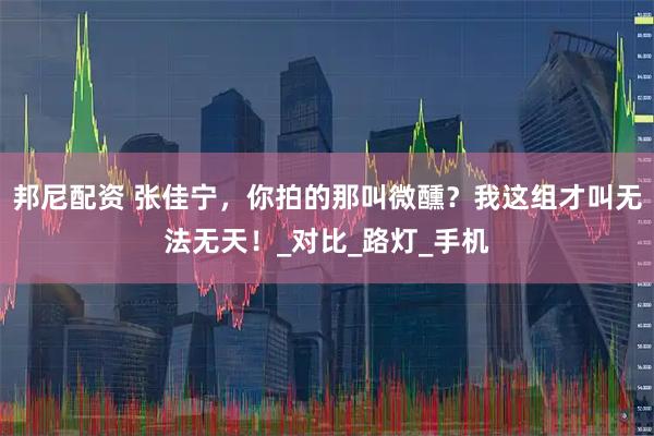 邦尼配资 张佳宁，你拍的那叫微醺？我这组才叫无法无天！_对比_路灯_手机