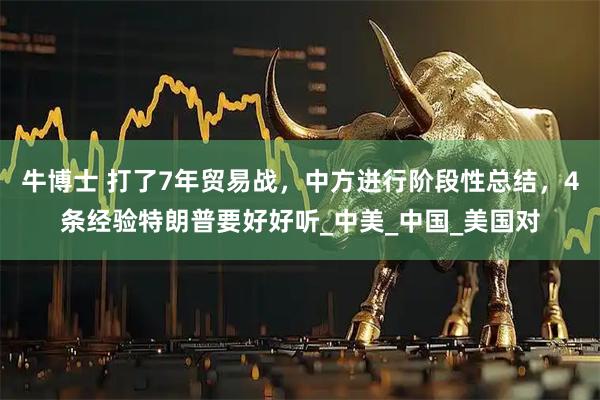 牛博士 打了7年贸易战,中方进行阶段性总结,4条经验特朗普要好好听_中美_中国_美国对