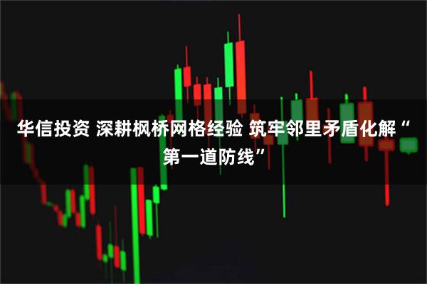 华信投资 深耕枫桥网格经验 筑牢邻里矛盾化解“第一道防线”