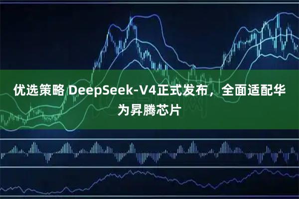 优选策略 DeepSeek-V4正式发布，全面适配华为昇腾芯片