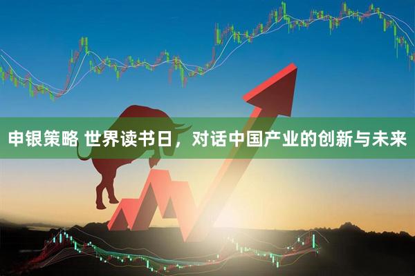 申银策略 世界读书日，对话中国产业的创新与未来