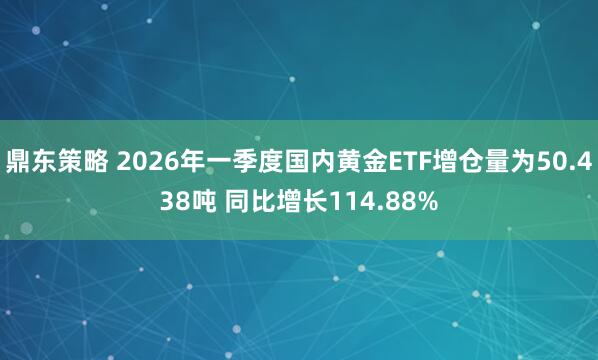 鼎东策略 2026年一季度国内黄金ETF增仓量为50.438吨 同比增长114.88%
