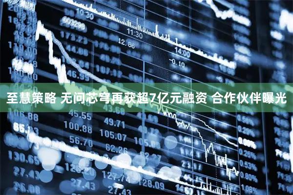至慧策略 无问芯穹再获超7亿元融资 合作伙伴曝光