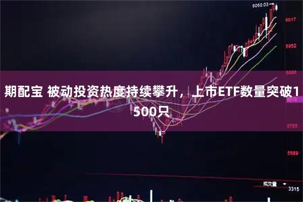 期配宝 被动投资热度持续攀升，上市ETF数量突破1500只