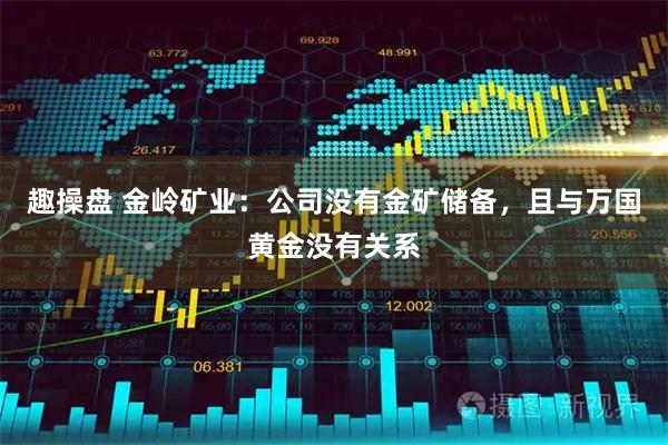 趣操盘 金岭矿业：公司没有金矿储备，且与万国黄金没有关系