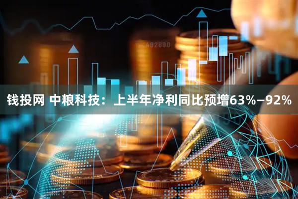 钱投网 中粮科技：上半年净利同比预增63%—92%