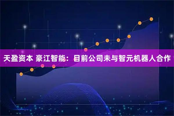 天盈资本 豪江智能：目前公司未与智元机器人合作