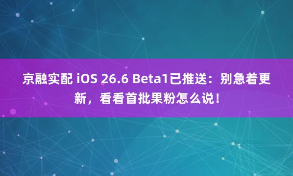 京融实配 iOS 26.6 Beta1已推送：别急着更新，看看首批果粉怎么说！