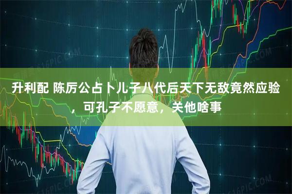 升利配 陈厉公占卜儿子八代后天下无敌竟然应验，可孔子不愿意，关他啥事