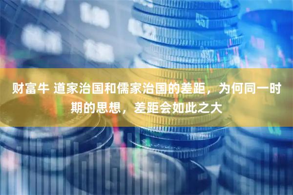 财富牛 道家治国和儒家治国的差距,为何同一时期的思想,差距会如此之大