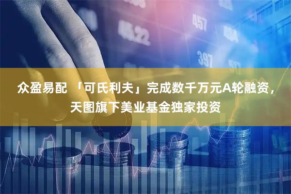 众盈易配 「可氏利夫」完成数千万元A轮融资，天图旗下美业基金独家投资