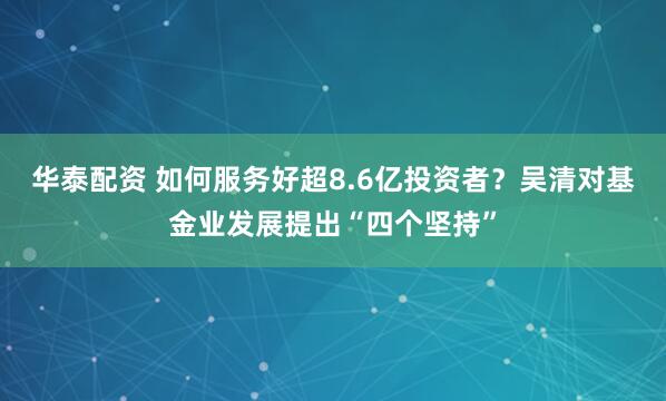 华泰配资 如何服务好超8.6亿投资者?吴清对基金业发展提出“四个坚持”