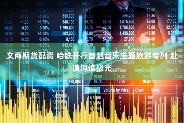 文商期货配资 哈铁开行首趟音乐主题旅游专列 赴漠河追极光