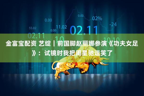 金富宝配资 艺绽｜前国脚赵丽娜参演《功夫女足》：试镜时我把周星驰逗笑了