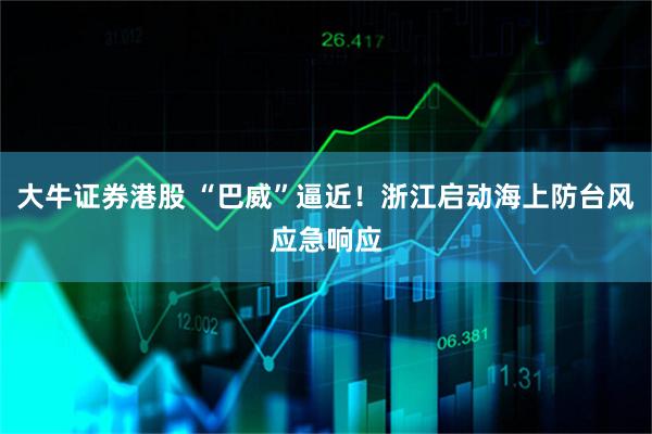 大牛证券港股 “巴威”逼近!浙江启动海上防台风应急响应