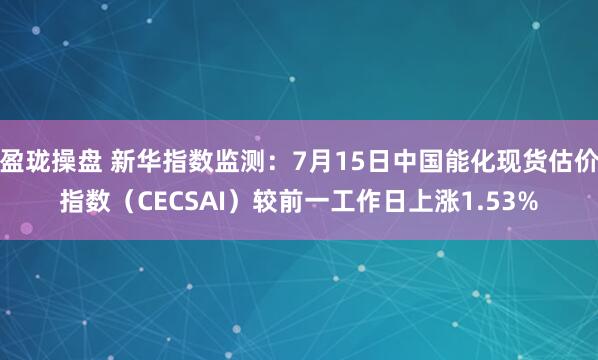 盈珑操盘 新华指数监测：7月15日中国能化现货估价指数（CECSAI）较前一工作日上涨1.53%