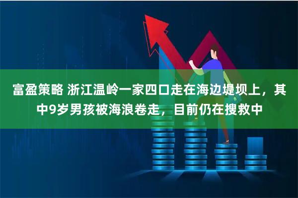 富盈策略 浙江温岭一家四口走在海边堤坝上，其中9岁男孩被海浪卷走，目前仍在搜救中