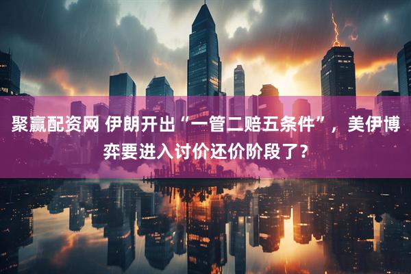 聚赢配资网 伊朗开出“一管二赔五条件”，美伊博弈要进入讨价还价阶段了？