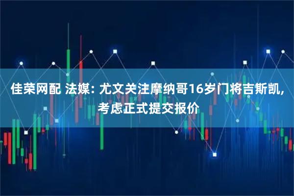 佳荣网配 法媒: 尤文关注摩纳哥16岁门将吉斯凯, 考虑正式提交报价