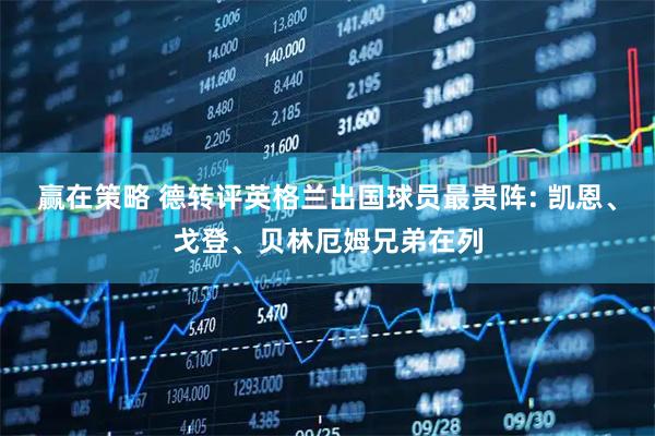 赢在策略 德转评英格兰出国球员最贵阵: 凯恩、戈登、贝林厄姆兄弟在列