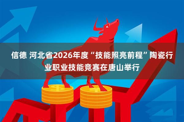 信德 河北省2026年度“技能照亮前程”陶瓷行业职业技能竞赛在唐山举行