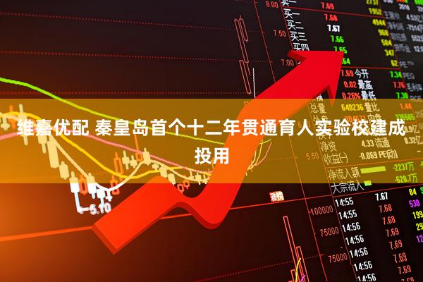 维嘉优配 秦皇岛首个十二年贯通育人实验校建成投用