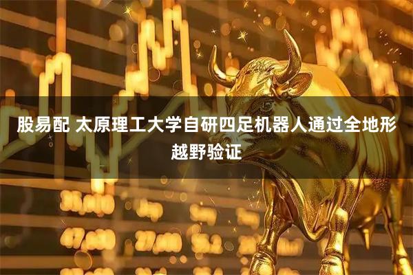 股易配 太原理工大学自研四足机器人通过全地形越野验证