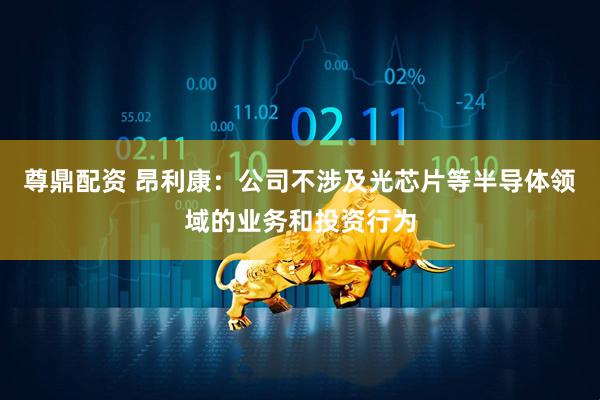 尊鼎配资 昂利康：公司不涉及光芯片等半导体领域的业务和投资行为